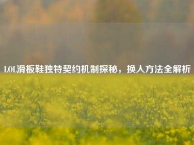 LOL滑板鞋独特契约机制探秘，换人方法全解析