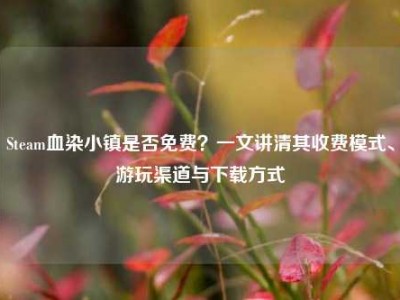 Steam血染小镇是否免费？一文讲清其收费模式、游玩渠道与下载方式