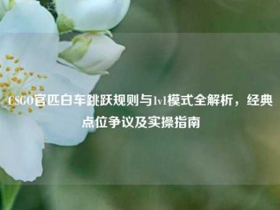 CSGO官匹白车跳跃规则与1v1模式全解析，经典点位争议及实操指南
