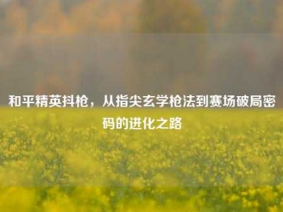 和平精英抖枪，从指尖玄学枪法到赛场破局密码的进化之路