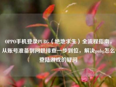 OPPO手机登录PUBG（绝地求生）全流程指南，从账号准备到问题排查一步到位，解决pubg怎么登陆游戏的疑问
