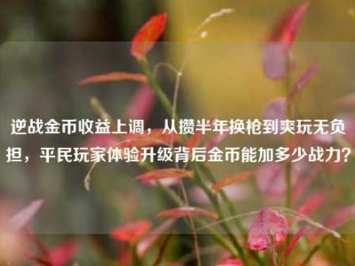 逆战金币收益上调，从攒半年换枪到爽玩无负担，平民玩家体验升级背后金币能加多少战力？