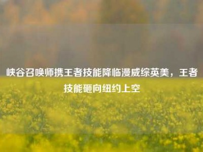峡谷召唤师携王者技能降临漫威综英美，王者技能砸向纽约上空