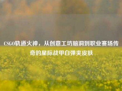 CSGO轨道火神，从创意工坊脑洞到职业赛场传奇的星际战甲白弹夹皮肤