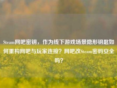 Steam网吧密钥，作为线下游戏场景隐形钥匙如何重构网吧与玩家连接？网吧改Steam密码安全吗？