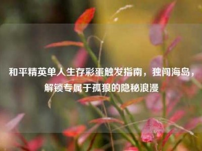 和平精英单人生存彩蛋触发指南，独闯海岛，解锁专属于孤狼的隐秘浪漫
