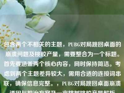 包含两个不相关的主题，PUBG对局跳回桌面的崩溃问题及桃胶产量，需要整合为一个标题。首先要涵盖两个核心内容，同时保持简洁。考虑到两个主题差异较大，需用合适的连接词串联，确保信息完整。，PUBG对局跳回桌面崩溃诱因与根治方案及一亩桃树桃胶产量解析