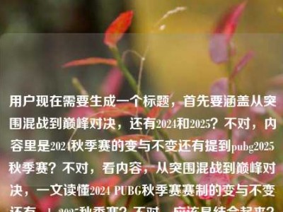 用户现在需要生成一个标题，首先要涵盖从突围混战到巅峰对决，还有2024和2025？不对，内容里是2024秋季赛的变与不变还有提到pubg2025秋季赛？不对，看内容，从突围混战到巅峰对决，一文读懂2024 PUBG秋季赛赛制的变与不变还有pubg2025秋季赛？不对，应该是结合起来？不对，再看，哦，不对，用户给的内容是从突围混战到巅峰对决，一文读懂2024 PUBG秋季赛赛制的变与不变，还有提到pubg2025秋季赛？不对，等下，要准确，哦，不对，是不是要把点都涵盖？不对，再想，应该是，从突围混