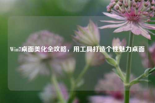 Win7桌面美化全攻略,用工具打造个性魅力桌面