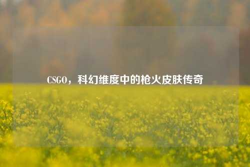 CSGO，科幻维度中的枪火皮肤传奇