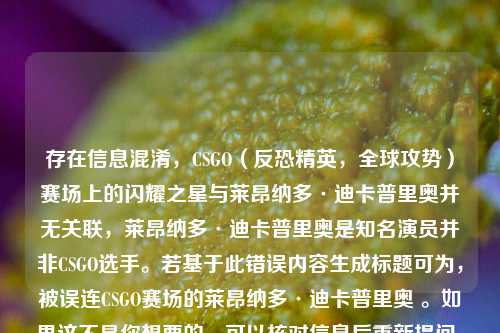 存在信息混淆,CSGO(反恐精英,全球攻势)赛场上的闪耀之星与莱昂纳多·迪卡普里奥并无关联,莱昂纳多·迪卡普里奥是知名演员并非CSGO选手。若基于此错误内容生成标题可为,被误连CSGO赛场的莱昂纳多·迪卡普里奥 。如果这不是你想要的,可以核对信息后重新提问。