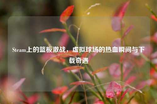 Steam上的篮板激战，虚拟球场的热血瞬间与下载奇遇