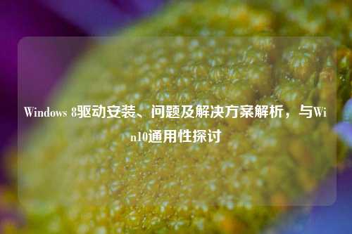 Windows 8驱动安装、问题及解决方案解析，与Win10通用性探讨