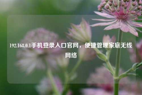 192.168.0.1手机登录入口官网，便捷管理家庭无线网络