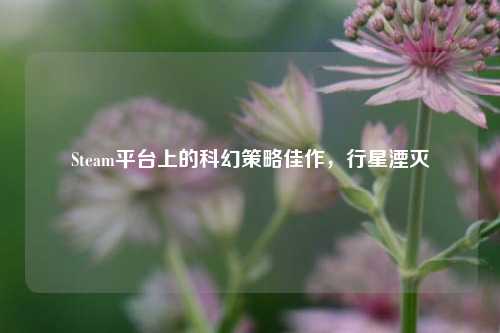 Steam平台上的科幻策略佳作,行星湮灭