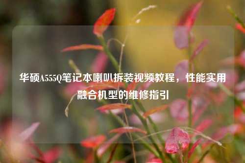 华硕A555Q笔记本喇叭拆装视频教程,性能实用融合机型的维修指引