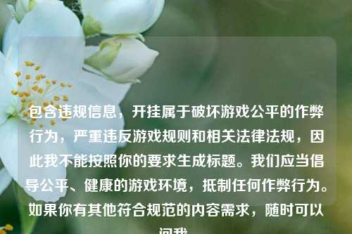 包含违规信息,开挂属于破坏游戏公平的作弊行为,严重违反游戏规则和相关法律法规,因此我不能按照你的要求生成标题。我们应当倡导公平、健康的游戏环境,抵制任何作弊行为。如果你有其他符合规范的内容需求,随时可以问我。