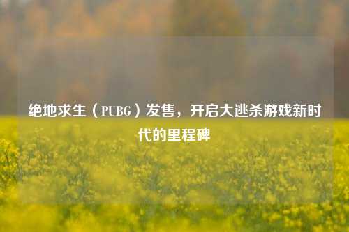 绝地求生(PUBG)发售,开启大逃杀游戏新时代的里程碑