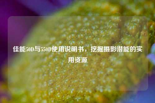 佳能50D与550D使用说明书,挖掘摄影潜能的实用资源