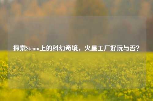 探索Steam上的科幻奇境,火星工厂好玩与否?