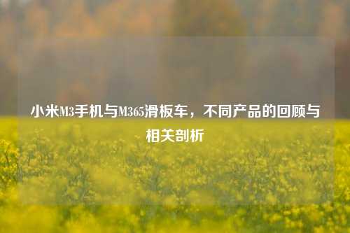 小米M3手机与M365滑板车，不同产品的回顾与相关剖析