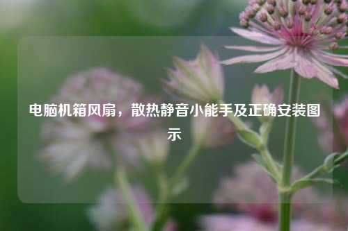 电脑机箱风扇,散热静音小能手及正确安装图示
