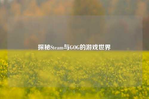 探秘Steam与GOG的游戏世界