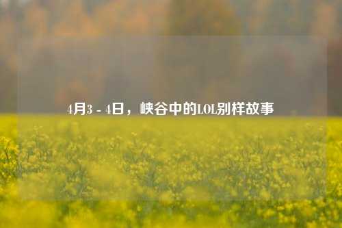 4月3 - 4日，峡谷中的LOL别样故事