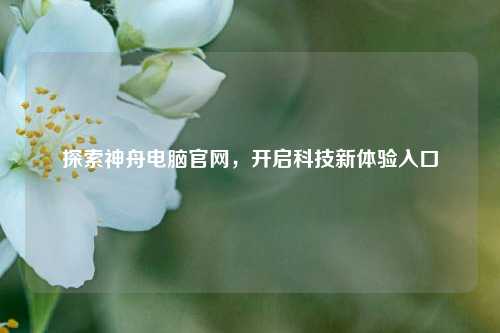 探索神舟电脑官网，开启科技新体验入口