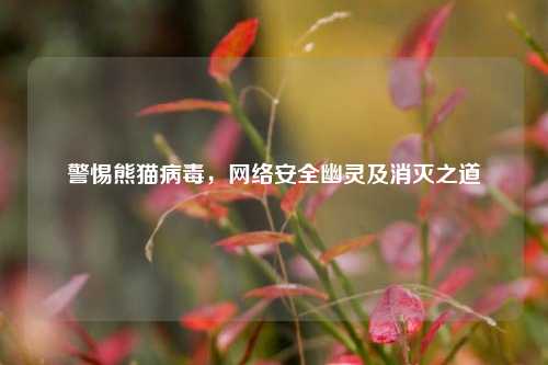 警惕熊猫病毒,网络安全幽灵及消灭之道
