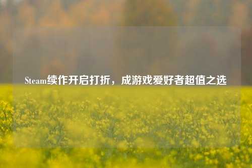 Steam续作开启打折,成游戏爱好者超值之选