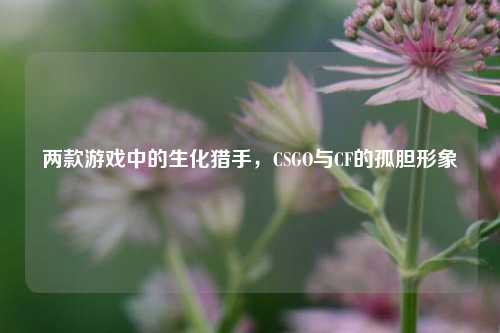 两款游戏中的生化猎手,CSGO与CF的孤胆形象