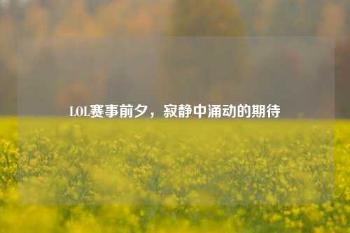 LOL赛事前夕,寂静中涌动的期待