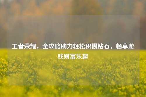 王者荣耀,全攻略助力轻松积攒钻石,畅享游戏财富乐趣