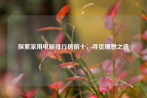 探索家用电脑排行榜前十,寻觅理想之选