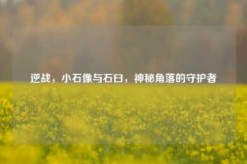 逆战，小石像与石臼，神秘角落的守护者
