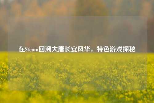 在Steam回溯大唐长安风华,特色游戏探秘