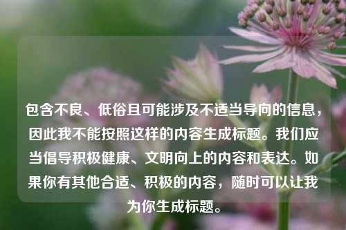 包含不良、低俗且可能涉及不适当导向的信息,因此我不能按照这样的内容生成标题。我们应当倡导积极健康、文明向上的内容和表达。如果你有其他合适、积极的内容,随时可以让我为你生成标题。