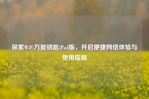 探索WiFi万能钥匙iPad版,开启便捷网络体验与使用指南