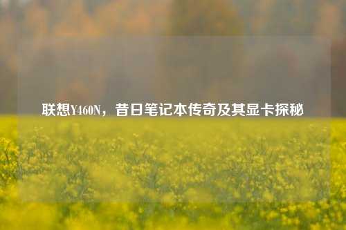 联想Y460N，昔日笔记本传奇及其显卡探秘