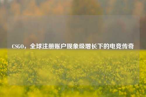 CSGO，全球注册账户现象级增长下的电竞传奇