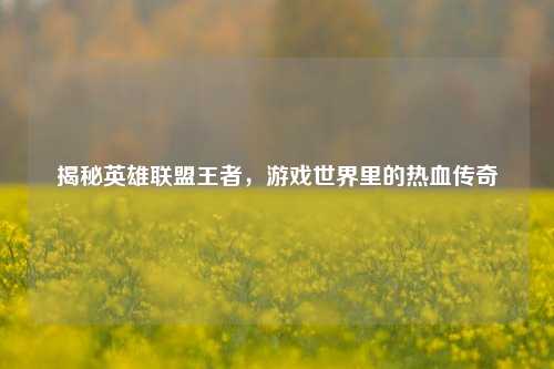 揭秘英雄联盟王者，游戏世界里的热血传奇