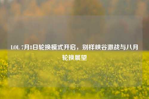 LOL 7月8日轮换模式开启，别样峡谷激战与八月轮换展望