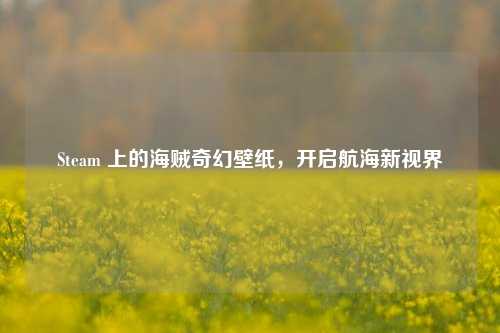 Steam 上的海贼奇幻壁纸，开启航海新视界