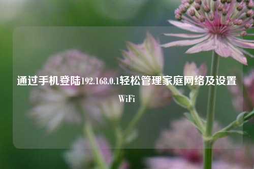 通过手机登陆192.168.0.1轻松管理家庭网络及设置WiFi