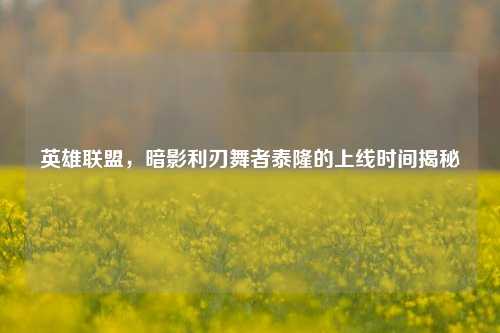 英雄联盟，暗影利刃舞者泰隆的上线时间揭秘