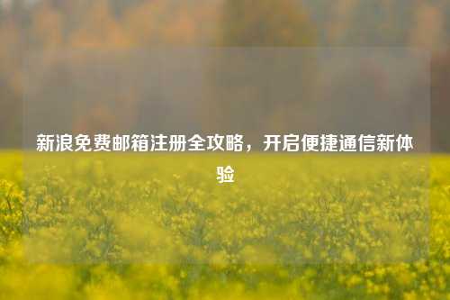 新浪免费邮箱注册全攻略，开启便捷通信新体验
