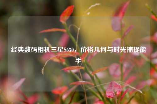 经典数码相机三星S630,价格几何与时光捕捉能手