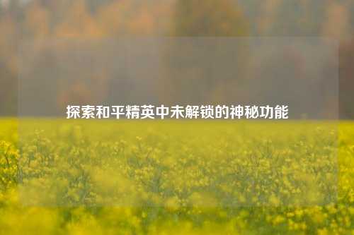 探索和平精英中未解锁的神秘功能