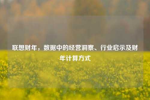 联想财年，数据中的经营洞察、行业启示及财年计算方式